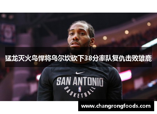 猛龙灭火鸟悍将乌尔坎砍下38分率队复仇击败雄鹿
