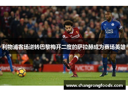 利物浦客场逆转巴黎梅开二度的萨拉赫成为赛场英雄