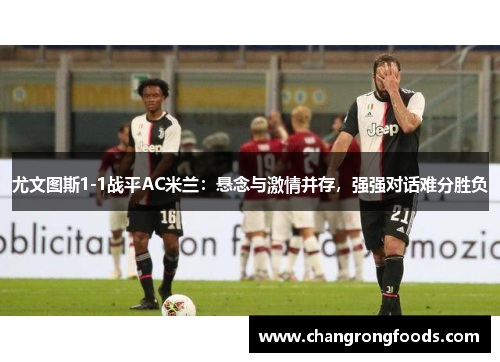 尤文图斯1-1战平AC米兰：悬念与激情并存，强强对话难分胜负