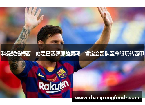 科曼赞扬梅西：他是巴塞罗那的灵魂，肯定会留队至今盼玩转西甲